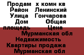 Продам 3х комн.кв.  › Район ­ Ленинский › Улица ­ Гончарова › Дом ­ 15 › Общая площадь ­ 63 › Цена ­ 2 400 000 - Мурманская обл. Недвижимость » Квартиры продажа   . Мурманская обл.